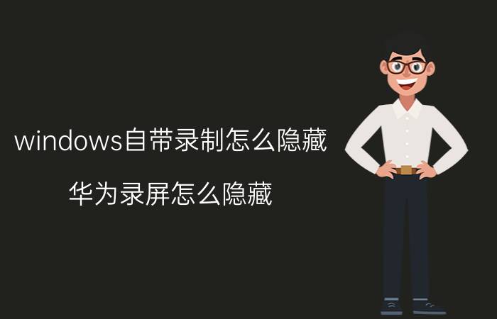 windows自带录制怎么隐藏 华为录屏怎么隐藏？